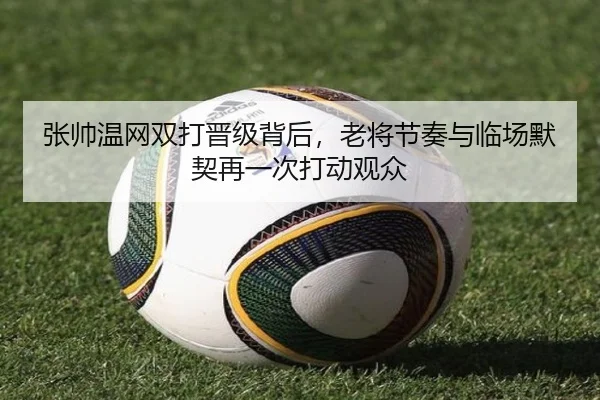 张帅温网双打晋级背后，老将节奏与临场默契再一次打动观众